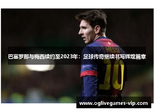 巴塞罗那与梅西续约至2023年：足球传奇继续书写辉煌篇章