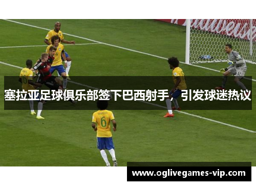 塞拉亚足球俱乐部签下巴西射手，引发球迷热议