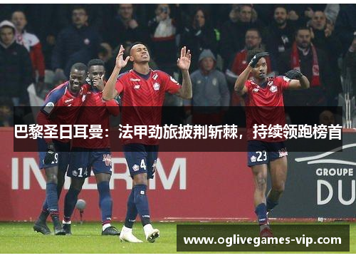 巴黎圣日耳曼：法甲劲旅披荆斩棘，持续领跑榜首