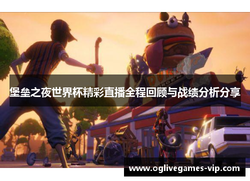 堡垒之夜世界杯精彩直播全程回顾与战绩分析分享