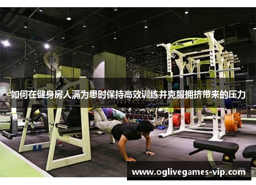 如何在健身房人满为患时保持高效训练并克服拥挤带来的压力