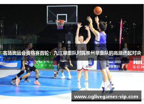客场奥运会资格赛首轮：九江举重队对阵泉州举重队的高潮迭起对决