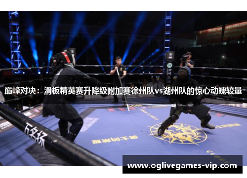 巅峰对决：滑板精英赛升降级附加赛徐州队vs湖州队的惊心动魄较量