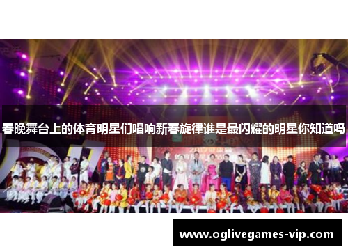 春晚舞台上的体育明星们唱响新春旋律谁是最闪耀的明星你知道吗