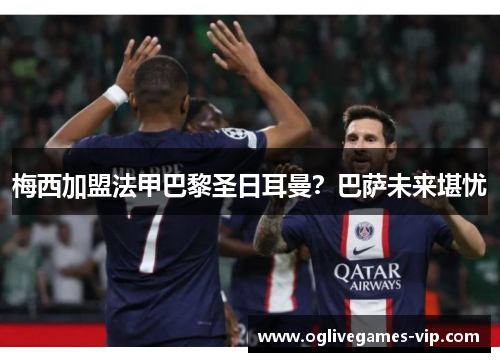 梅西加盟法甲巴黎圣日耳曼？巴萨未来堪忧