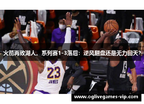 火箭再败湖人，系列赛1-3落后：逆风翻盘还是无力回天？