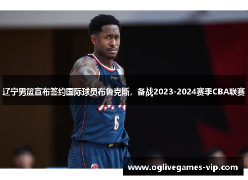 辽宁男篮宣布签约国际球员布鲁克斯，备战2023-2024赛季CBA联赛