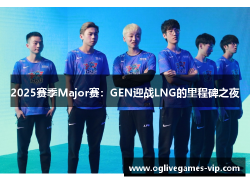 2025赛季Major赛：GEN迎战LNG的里程碑之夜