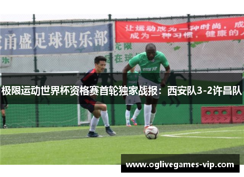 极限运动世界杯资格赛首轮独家战报：西安队3-2许昌队