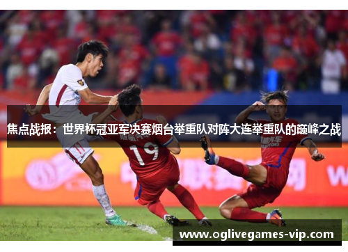 焦点战报：世界杯冠亚军决赛烟台举重队对阵大连举重队的巅峰之战